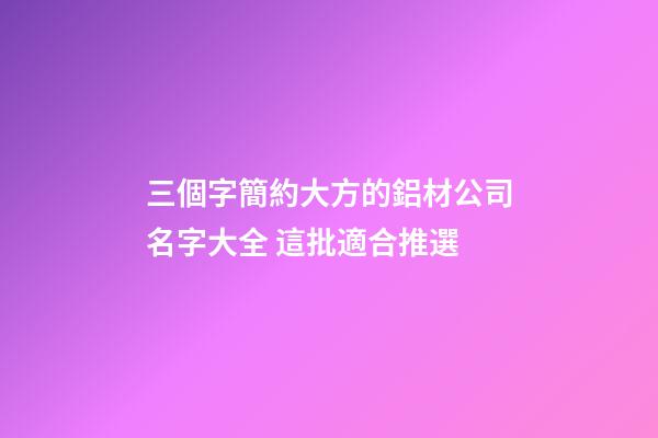 三個字簡約大方的鋁材公司名字大全 這批適合推選-第1張-公司起名-玄機派